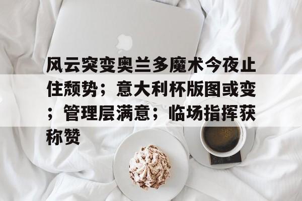 九游平台官网 -包含风云突变奥兰多魔术今夜止住颓势；意大利杯版图或变；管理层满意；临场指挥获称赞的词条